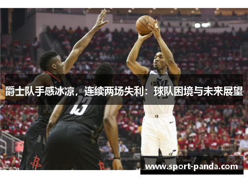爵士队手感冰凉,连续两场失利:球队困境与未来展望