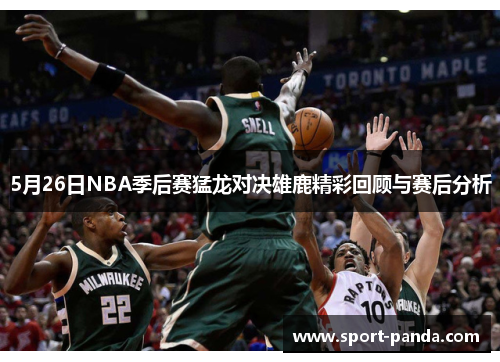 5月26日NBA季后赛猛龙对决雄鹿精彩回顾与赛后分析